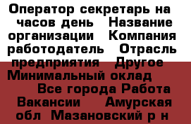 Оператор-секретарь на 5 часов день › Название организации ­ Компания-работодатель › Отрасль предприятия ­ Другое › Минимальный оклад ­ 28 000 - Все города Работа » Вакансии   . Амурская обл.,Мазановский р-н